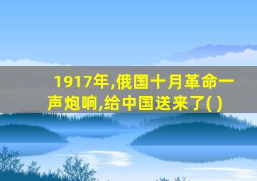 1917年,俄国十月革命一声炮响,给中国送来了( )